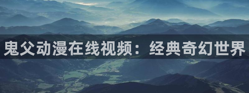 age动漫官网版入口：鬼父动漫在线视频：经典奇幻世界