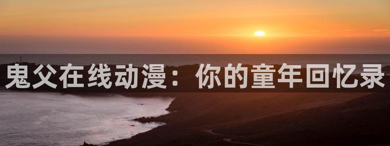 backstage韩漫免费观看：鬼父在线动漫：你的童年回忆录