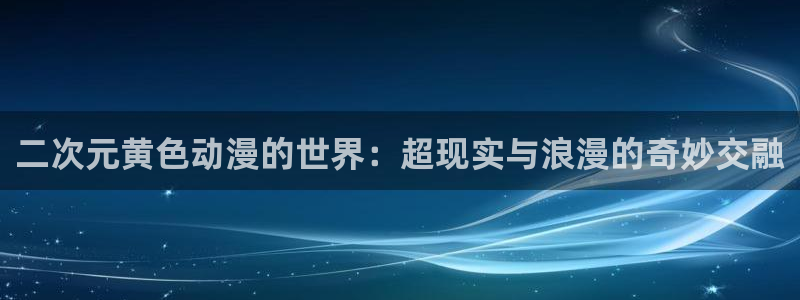 age动漫正版网：二次元黄色动漫的世界：超现实与浪漫的奇妙交融