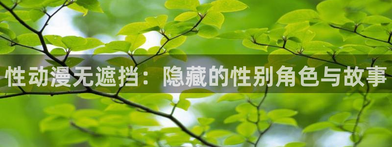 age动漫网下载：性动漫无遮挡：隐藏的性别角色与故事