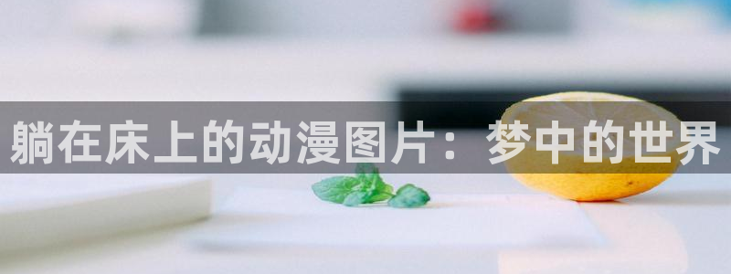 拷贝漫画 copymanager.ory网站：躺在床上的动漫图片：梦中的世界