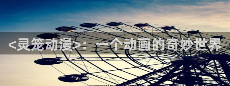 拷贝漫画 copymanager.ory网站：<灵笼动漫>：一个动画的奇妙世界