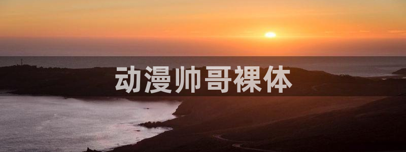 age动漫下载入口：动漫帅哥裸体