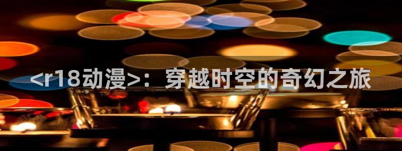 age动漫下载入口：<r18动漫>：穿越时空的奇幻之旅