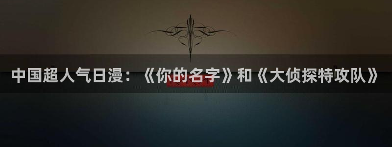 age动漫官网版入口：中国超人气日漫：《你的名字》和《大侦探特攻队》