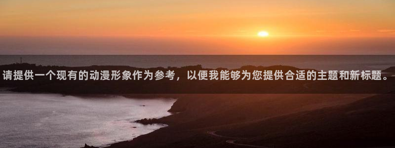 age动漫官网在线入口：请提供一个现有的动漫形象作为参考，以便我能够为您提供合适的主题和新标题。