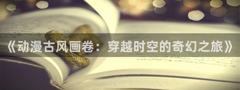 age漫画网：《动漫古风画卷：穿越时空的奇幻之旅》