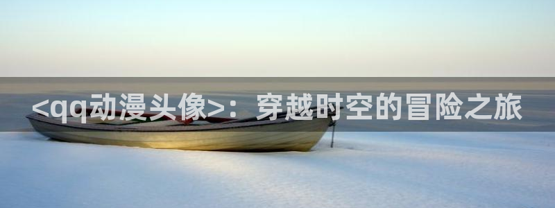 age动漫：<qq动漫头像>：穿越时空的冒险之旅