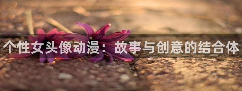 age动漫网官网入口：个性女头像动漫：故事与创意的结合体