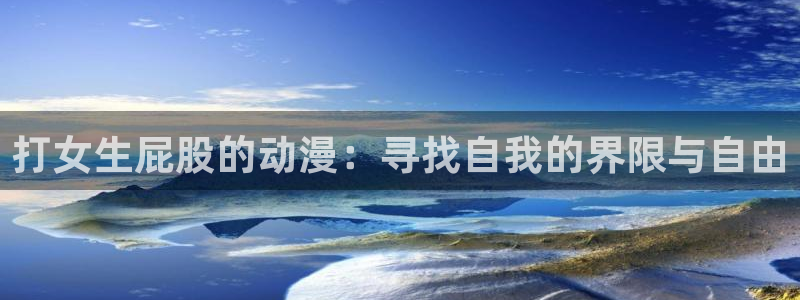age动漫网官网入口：打女生屁股的动漫：寻找自我的界限与自由