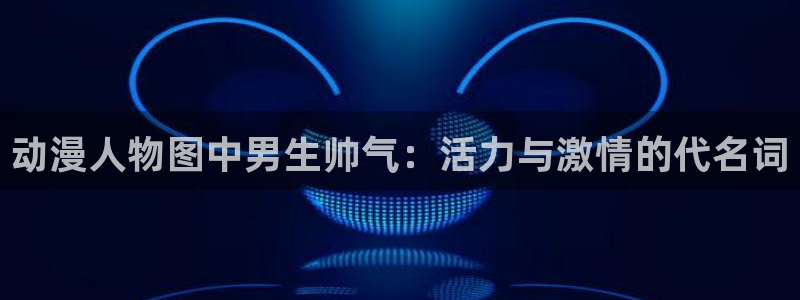 age动漫官网版入口：动漫人物图中男生帅气：活力与激情的代名词