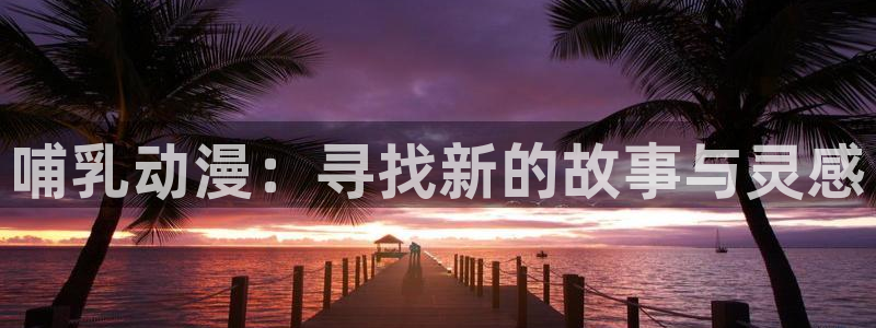 age动漫官网入口老版本：哺乳动漫：寻找新的故事与灵感