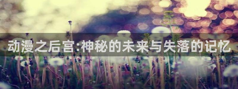 colamanage漫画官网：动漫之后宫:神秘的未来与失落的记忆