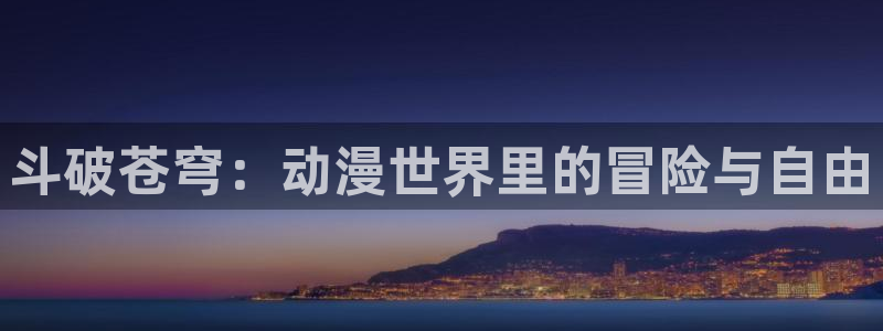 age动漫官网樱花动漫：斗破苍穹：动漫世界里的冒险与自由